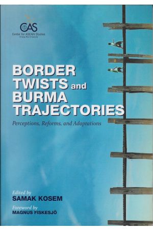 Border Twists And Burma Trajectories : Perceptions, Reforms, And Adaptations, A Multi-Disciplinary Collection Of New Scholarly Works (Samak Kosem)